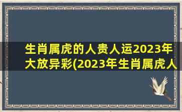 生肖属虎的人贵人运2023年 大放异彩(2023年生肖属虎人贵人运喜迎大展宏图)